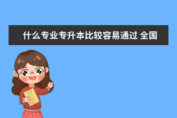 什么专业专升本比较容易通过 全国专升本报考学校有哪些