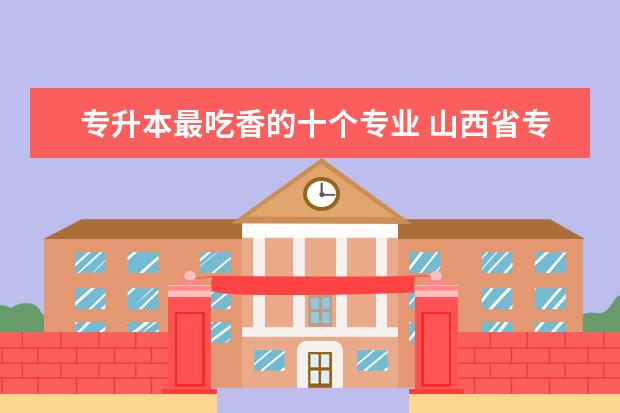 专升本最吃香的十个专业 山西省专升本考试时间确定