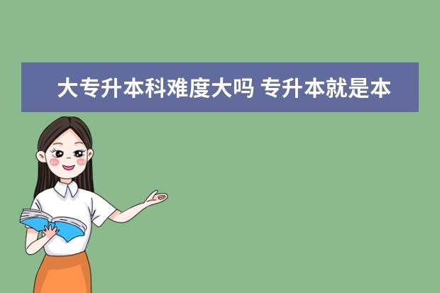 大专升本科难度大吗 专升本就是本科生了吗