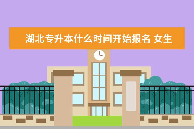 湖北专升本什么时间开始报名 女生专升本什么专业好