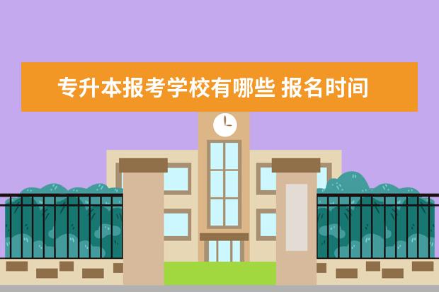 专升本报考学校有哪些 报名时间