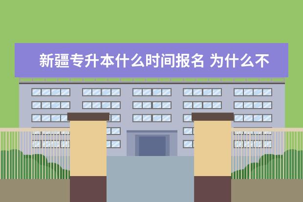 新疆专升本什么时间报名 为什么不建议专升本