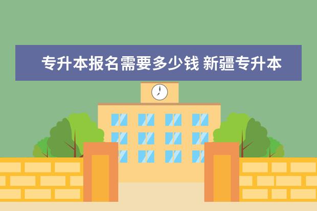 专升本报名需要多少钱 新疆专升本什么时间报名