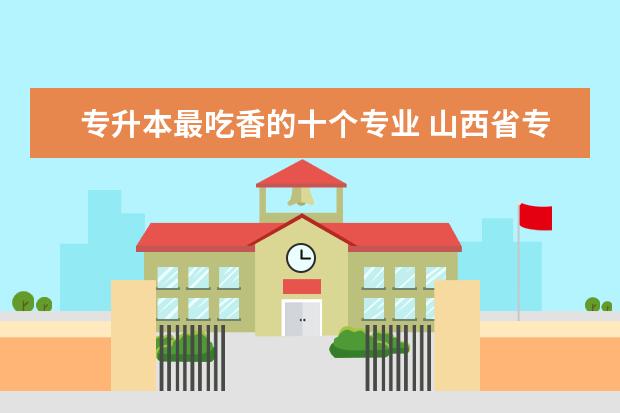 专升本最吃香的十个专业 山西省专升本考试时间确定