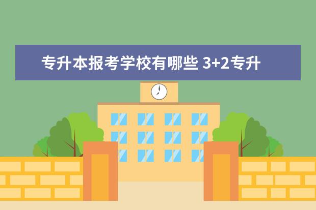 专升本报考学校有哪些 3+2专升本可以报考哪些大学