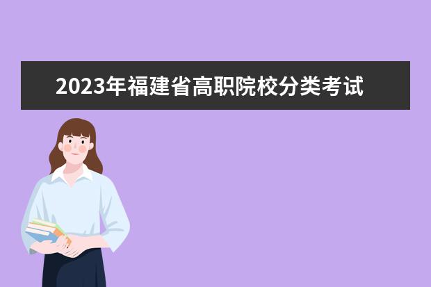 2023年福建省高职院校分类考试招生工作安排