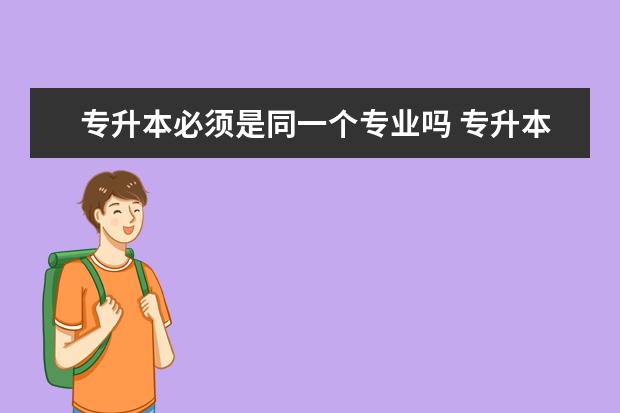 专升本必须是同一个专业吗 专升本可以报考哪些大学