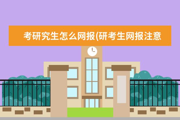 考研究生怎么网报(研考生网报注意事项) 北京哪些大学有研究生(北京高校保研率考研率排行榜)