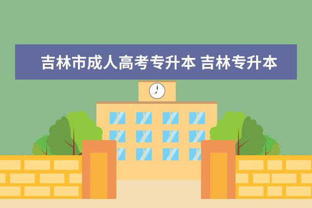 吉林市成人高考专升本 吉林专升本成人高考报名条件及要求是什么?