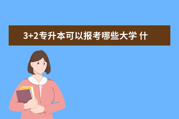3+2专升本可以报考哪些大学 什么时间开始准备比较好
