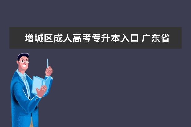 增城区成人高考专升本入口 广东省成人高考专升本报名时间是什么时候?在哪里报...