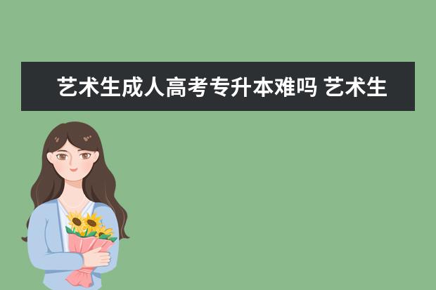 艺术生成人高考专升本难吗 艺术生专升本难吗?怎么升?