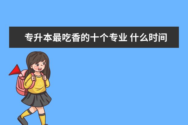 专升本最吃香的十个专业 什么时间开始准备比较好