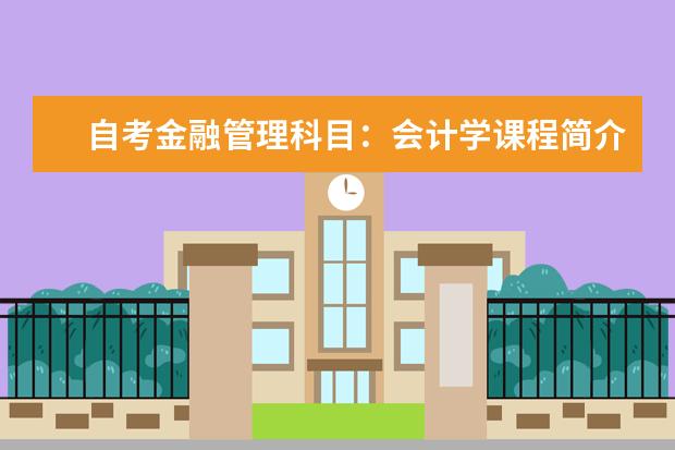 自考金融管理科目：会计学课程简介 自考采购与供应管理科目：采购战术与运营课程简介