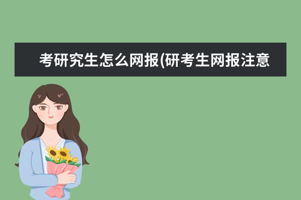 考研究生怎么网报(研考生网报注意事项) 大专学历可以考研究生吗(专科生可以考研吗)