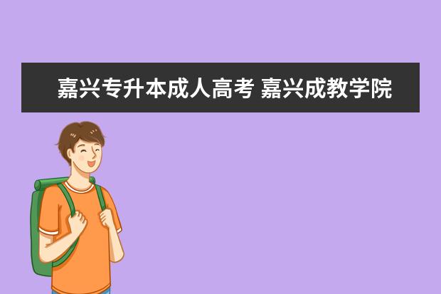 嘉兴专升本成人高考 嘉兴成教学院专升本专业学习形是什么,学制几年,总学...