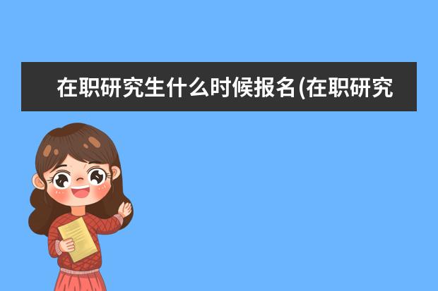 在职研究生什么时候报名(在职研究生报考时间详解) 研究生学历怎么填(考研超详细报考信息填写)