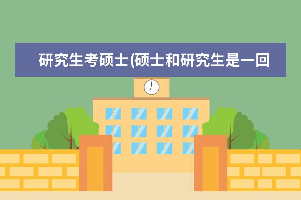 研究生考硕士(硕士和研究生是一回事吗) 研究生考研复试(考研复试是什么)
