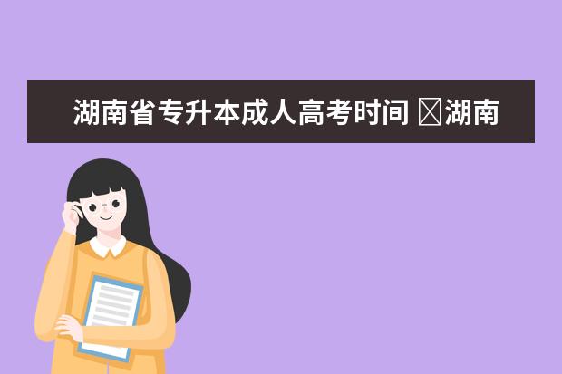 湖南省专升本成人高考时间 ​湖南成人高考入学时间是什么时候?