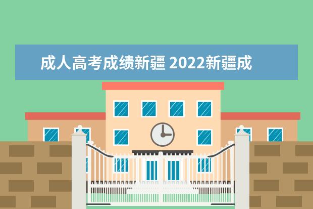 成人高考成绩新疆 2022新疆成人高考成绩查询时间公布 最低录取分数线?...