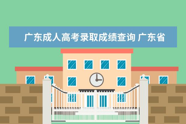广东成人高考录取成绩查询 广东省成人高考成绩和录取结果如何查询?