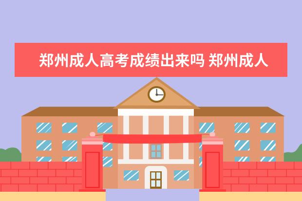 郑州成人高考成绩出来吗 郑州成人高考入学考试通过率高吗?