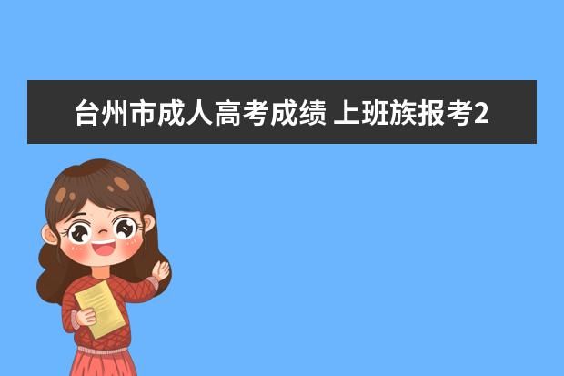 台州市成人高考成绩 上班族报考2018年台州市成人高考考试难么?