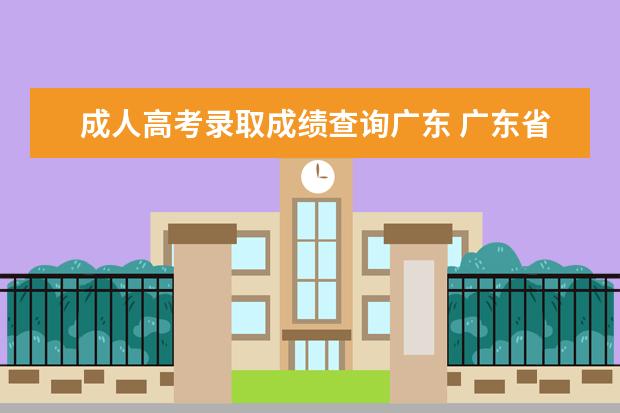 成人高考录取成绩查询广东 广东省成人高考成绩和录取结果如何查询?