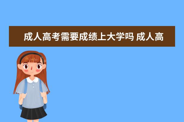 成人高考需要成绩上大学吗 成人高考完了以后需要上大学吗?