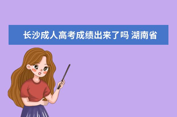 长沙成人高考成绩出来了吗 湖南省成考成绩公布时间2022