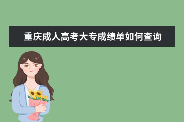 重庆成人高考大专成绩单如何查询 重庆市成人高考成绩去哪儿查询?