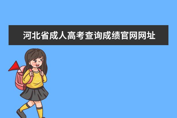 河北省成人高考查询成绩官网网址 河北省成人高考教育考试院官网是什么?