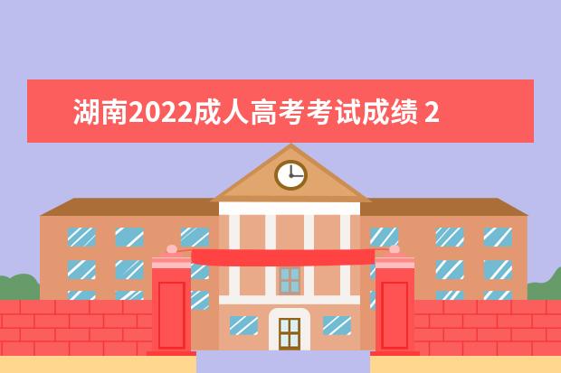 湖南2022成人高考考试成绩 2022年湖南成人高考考生应该如何查询成绩?