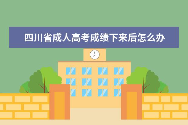 四川省成人高考成绩下来后怎么办 四川省成人高考“降分录取”政策?