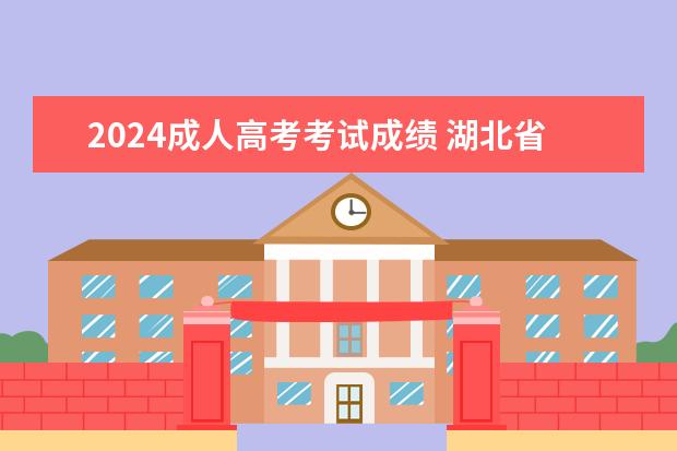2024成人高考考试成绩 湖北省2023年成人高考入学考试怎么样吗?2022年分数...