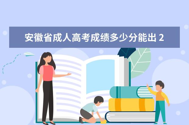 安徽省成人高考成绩多少分能出 2022年安徽省成人高考录取分数线汇总!