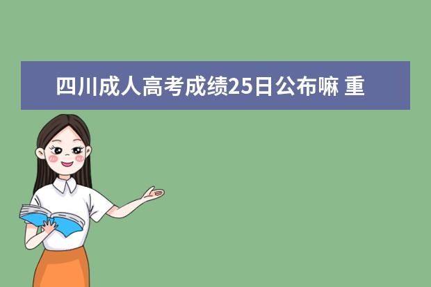 四川成人高考成绩25日公布嘛 重要提醒:四川省2021年成人高考成绩查询通道将于今...