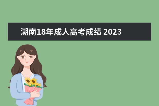 湖南18年成人高考成绩 2023湖南成人高考报名时间是什么时候?