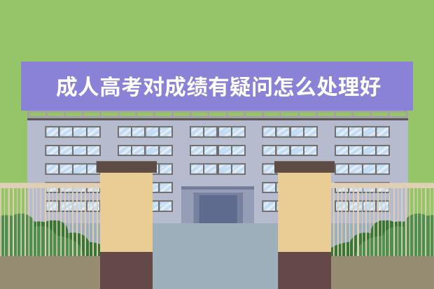 成人高考对成绩有疑问怎么处理好 成人高考如何申请成绩复核?