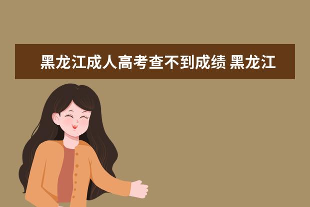 黑龙江成人高考查不到成绩 黑龙江2021年成人高考录取结果查询入口?