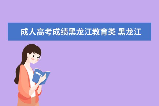 成人高考成绩黑龙江教育类 黑龙江成人高考分数线是多少分?