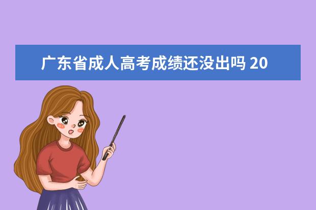 广东省成人高考成绩还没出吗 2022年广东省成人高考成绩什么时候出来