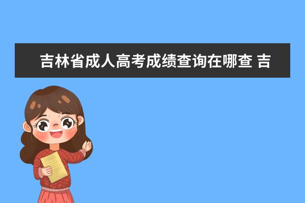 吉林省成人高考成绩查询在哪查 吉林省成人高考成绩公布时间 吉林省成人高考成绩查...