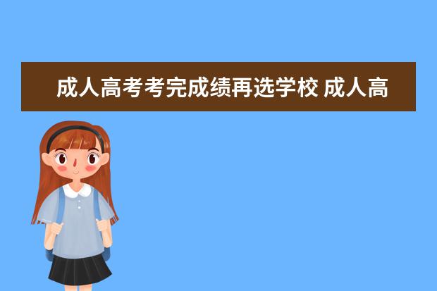 成人高考考完成绩再选学校 成人高考录取后还能改学校吗