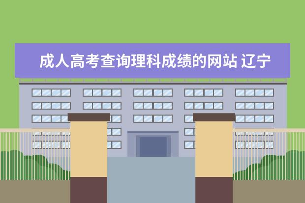 成人高考查询理科成绩的网站 辽宁成人高考录取情况怎么查询?