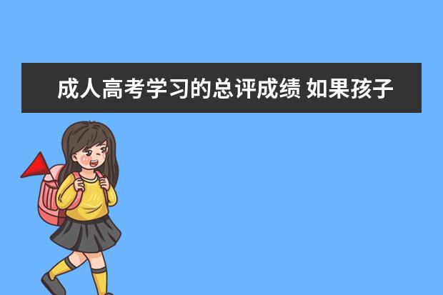 成人高考学习的总评成绩 如果孩子高中学习成绩不好或每次考试都不是很理想还...