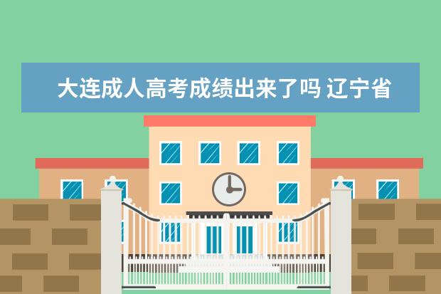 大连成人高考成绩出来了吗 辽宁省大连市成人高考报考网址是什么?