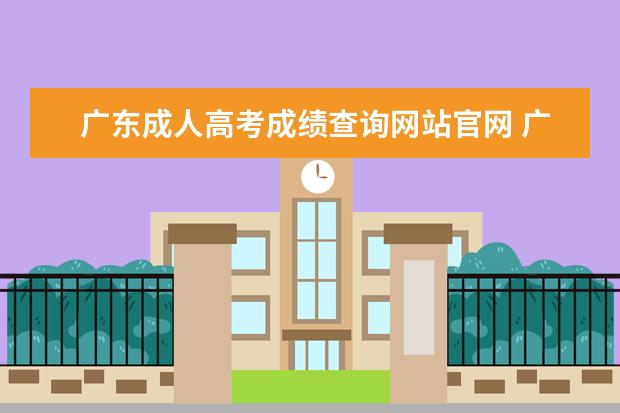 广东成人高考成绩查询网站官网 广东省成人高考成绩如何查询?