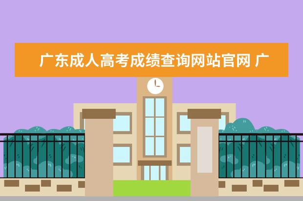 广东成人高考成绩查询网站官网 广东省成人高考成绩如何查询?