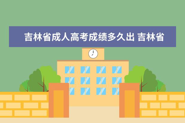 吉林省成人高考成绩多久出 吉林省成人高考考试时间是好久?